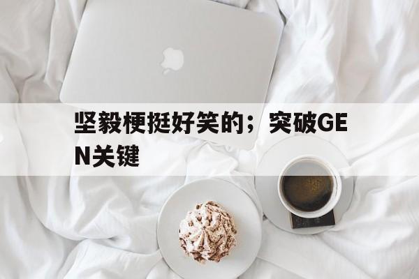 坚毅梗挺好笑的；突破GEN关键