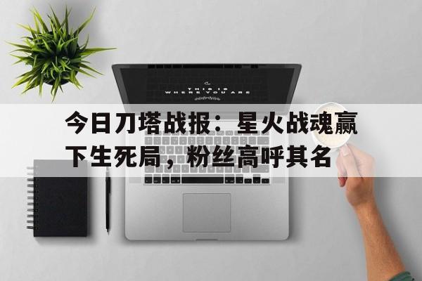 米兰体育-今日刀塔战报：星火战魂赢下生死局，粉丝高呼其名