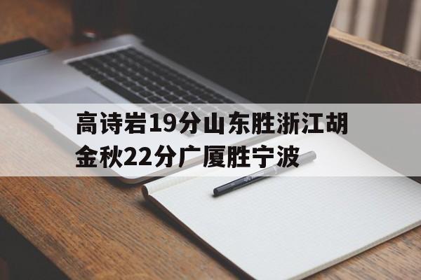 高诗岩19分山东胜浙江胡金秋22分广厦胜宁波的简单介绍